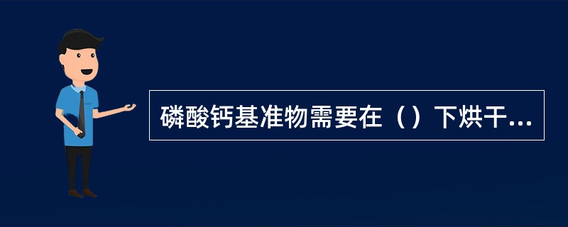 磷酸钙基准物需要在（）下烘干2h。