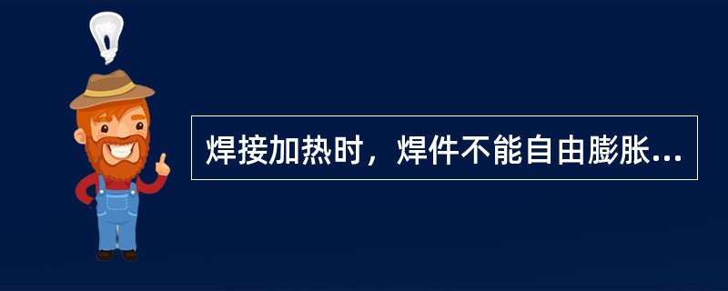 焊接加热时，焊件不能自由膨胀，冷却时，焊件不能自由收缩，那么焊后焊件（）