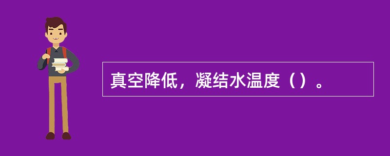 真空降低，凝结水温度（）。