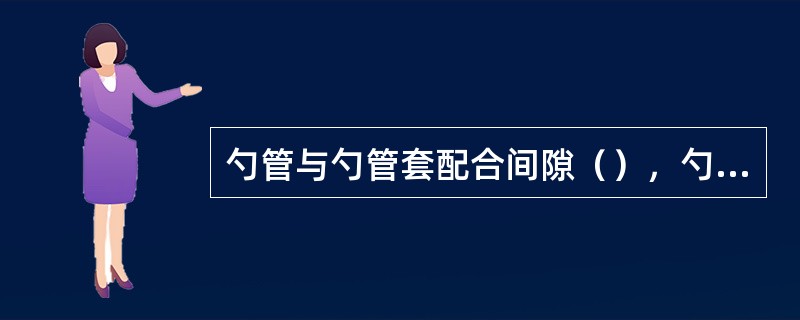 勺管与勺管套配合间隙（），勺管容易卡涩。