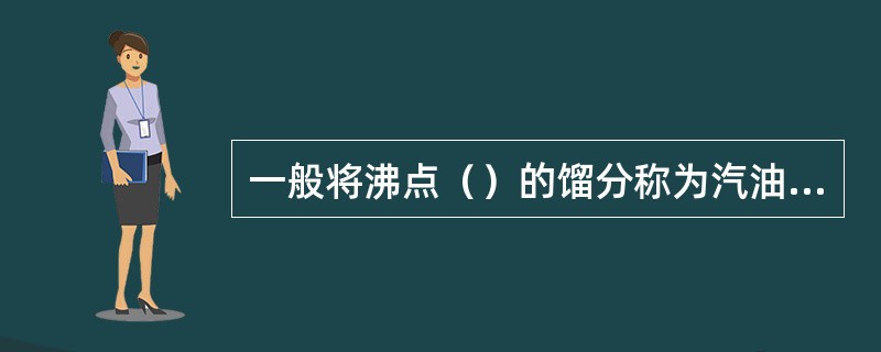 一般将沸点（）的馏分称为汽油馏分或低沸馏分。