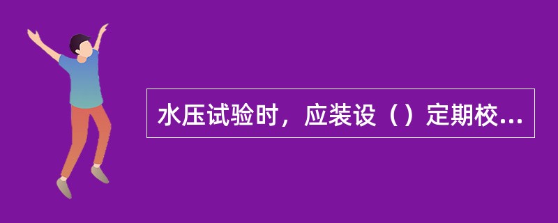 水压试验时，应装设（）定期校验合格的压力表。