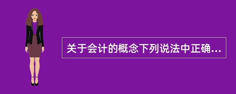 关于会计的概念下列说法中正确的有()