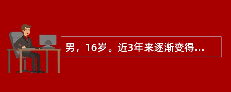 男，16岁。近3年来逐渐变得少语少动，不与人交往，孤僻离群，对亲友冷淡，不讲究个