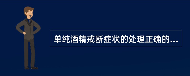 单纯酒精戒断症状的处理正确的是（）。