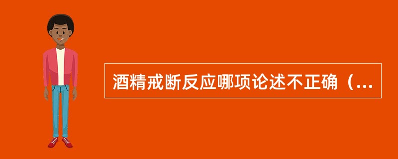 酒精戒断反应哪项论述不正确（）？