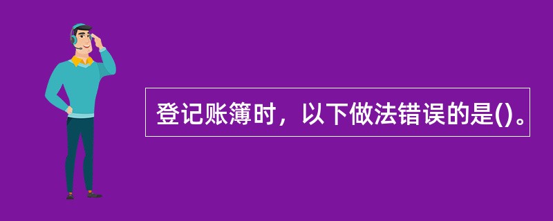 登记账簿时，以下做法错误的是()。