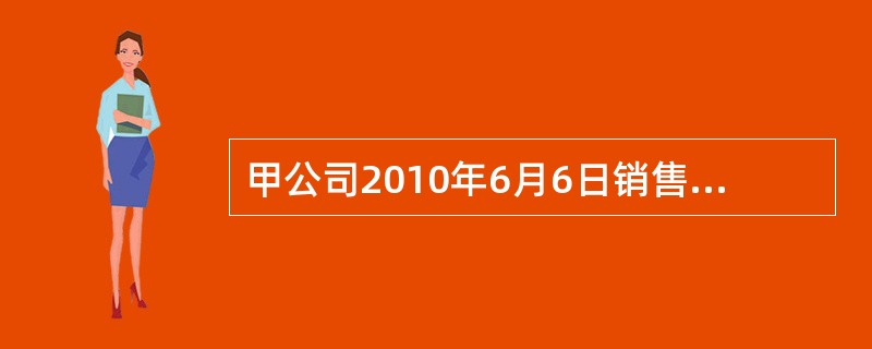 甲公司2010年6月6日销售产品一批，货款为1000万元，增值税税率为17％，该