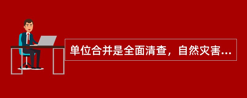 单位合并是全面清查，自然灾害损失是局部清查。（）