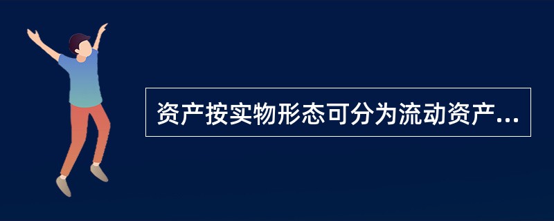 资产按实物形态可分为流动资产和非流动资产（）