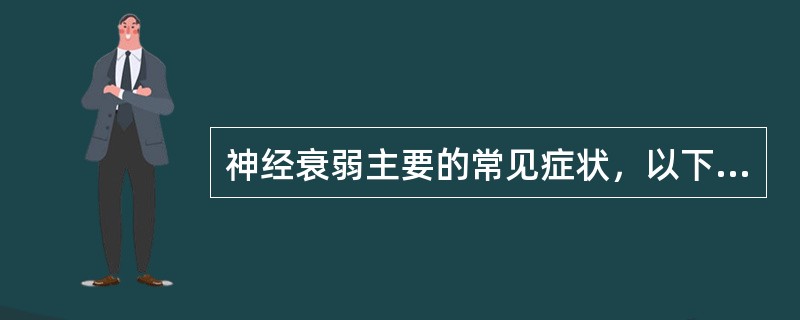 神经衰弱主要的常见症状，以下各条中正确的有哪些（）？