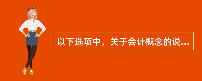 以下选项中，关于会计概念的说法不正确的是（）。