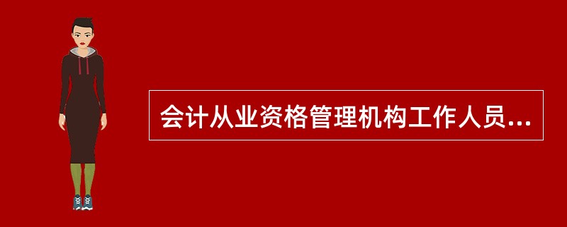 会计从业资格管理机构工作人员在实施会计从业资格管理中滥用职权、玩忽职守、徇私舞弊