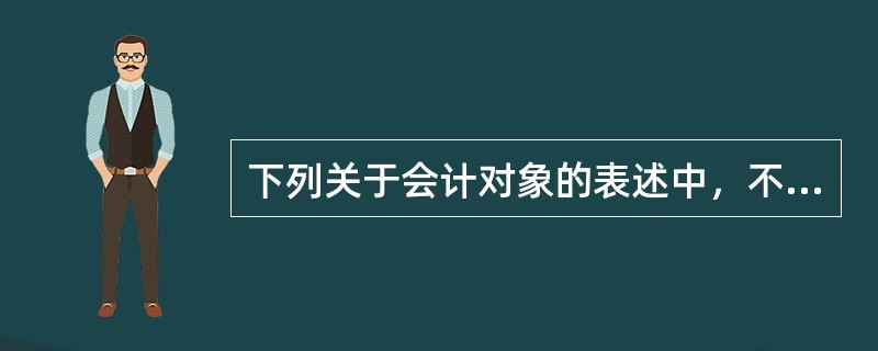 下列关于会计对象的表述中，不正确的是（）。