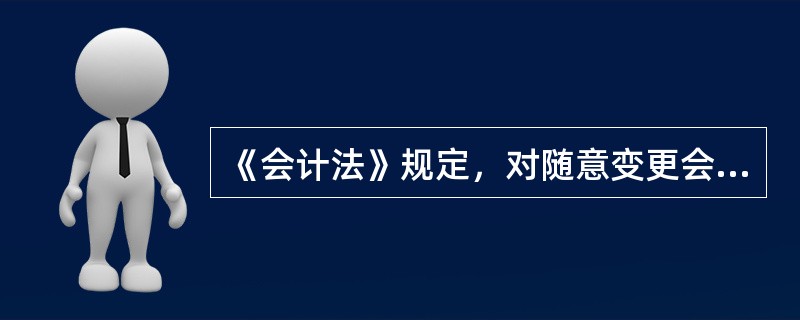 《会计法》规定，对随意变更会计处理方法直接负责的主管人员，县级以上人民政府财政部