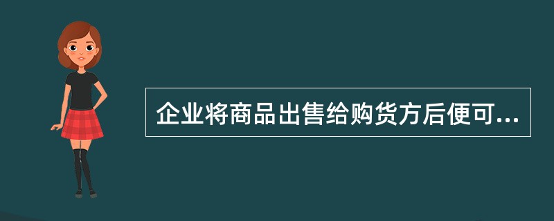 企业将商品出售给购货方后便可确认销售收入。