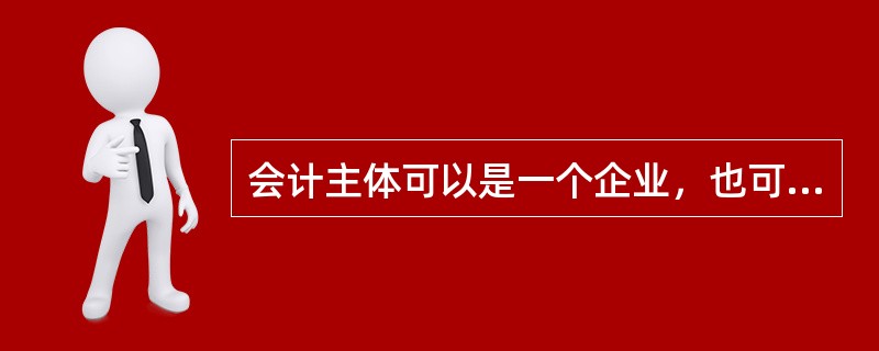 会计主体可以是一个企业，也可以是企业内部的某一单位或企业中的一个特定部分。