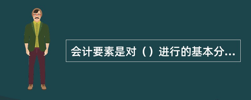 会计要素是对（）进行的基本分类，是会计核算内容的具体化。