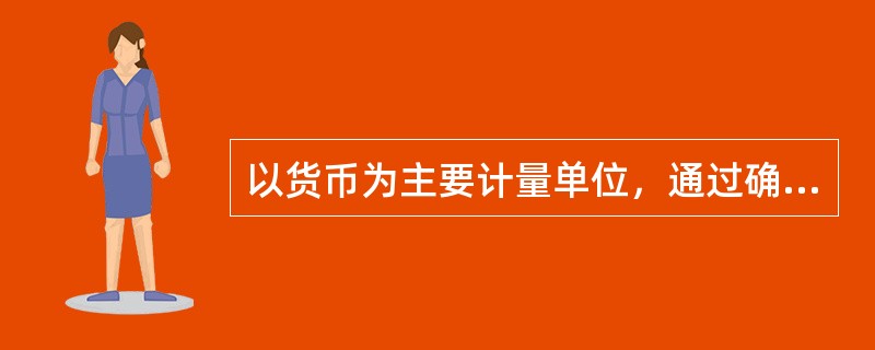 以货币为主要计量单位，通过确认、计量、记录、计算和报告等环节，对特定主体的经济活