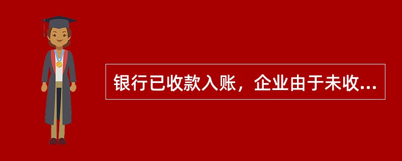 银行已收款入账，企业由于未收到相关凭证尚未入账的未达账项，会造成企业银行存款日记