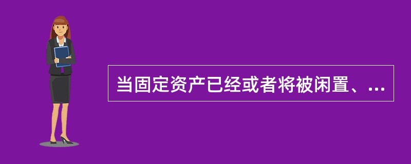 当固定资产已经或者将被闲置、终止使用或计划提前处置时，表明该固定资产可能发生了减