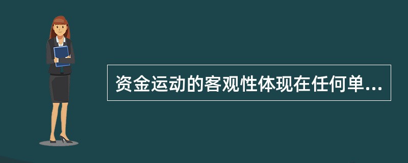 资金运动的客观性体现在任何单位的资金都要经过资金的投入、资金的循环与周转（即运用