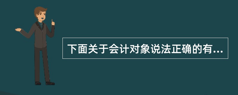 下面关于会计对象说法正确的有（）。