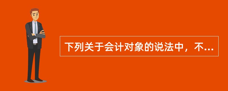 下列关于会计对象的说法中，不正确的是（）。