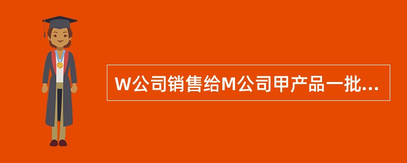 W公司销售给M公司甲产品一批，价款为500000元（不含税），W公司在该价款的基