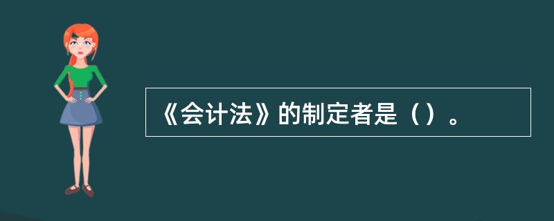 《会计法》的制定者是（）。