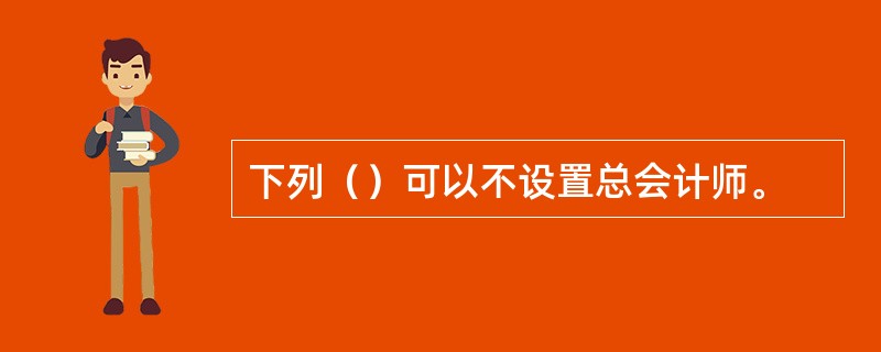 下列（）可以不设置总会计师。