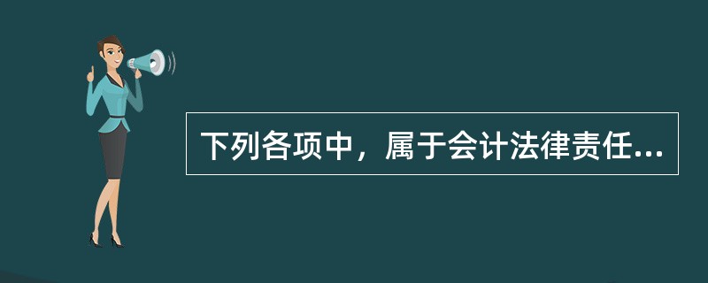 下列各项中，属于会计法律责任种类的有（）。