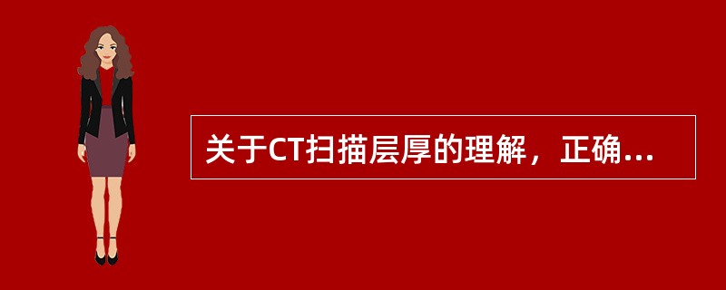关于CT扫描层厚的理解，正确的是（）