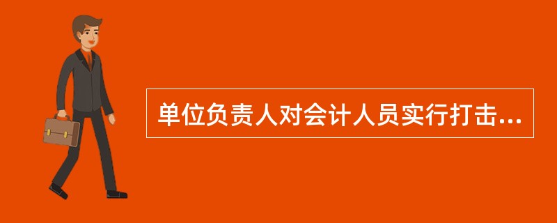 单位负责人对会计人员实行打击报复，不构成犯罪的，可由（）依法给予行政处分。