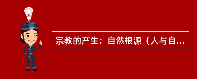 宗教的产生：自然根源（人与自然的关系）；认识根源（人自身）；社会历史根源（人与社