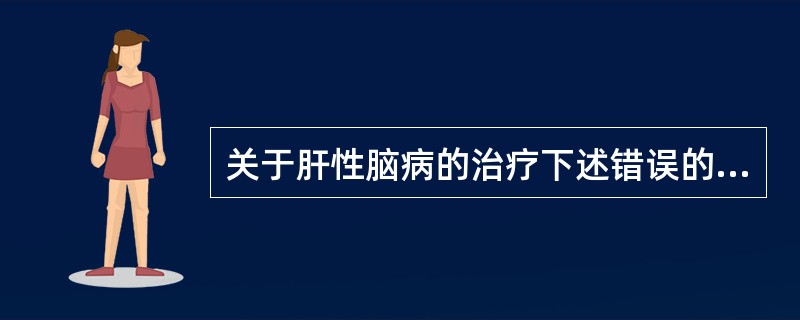 关于肝性脑病的治疗下述错误的是（）