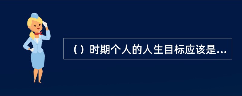 （）时期个人的人生目标应该是积极寻找高薪职位，并努力工作。