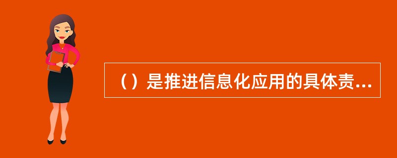 （）是推进信息化应用的具体责任人，要对各业务综合管理系统应用情况进行认真梳理，及