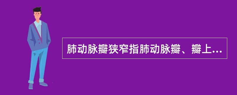 肺动脉瓣狭窄指肺动脉瓣、瓣上或瓣下有狭窄，主要的病理生理改变为（）