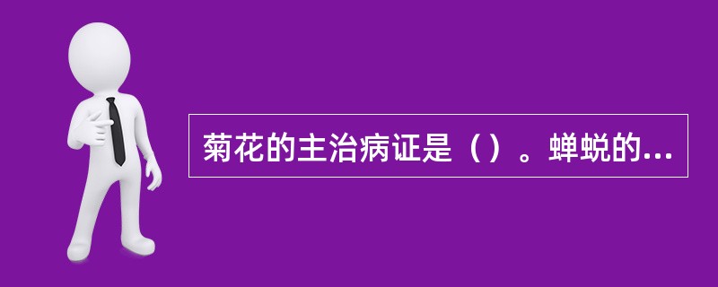 菊花的主治病证是（）。蝉蜕的主治病证是（）。