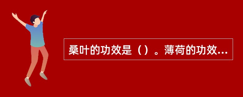 桑叶的功效是（）。薄荷的功效是（）。