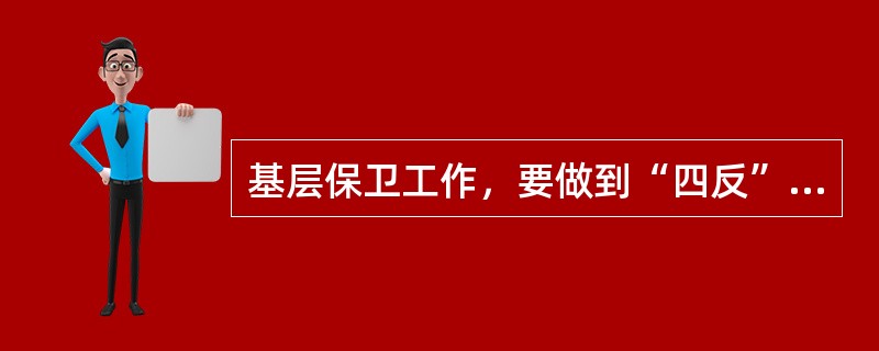 基层保卫工作，要做到“四反”，即反渗透、反心战、反策反、反窃密.