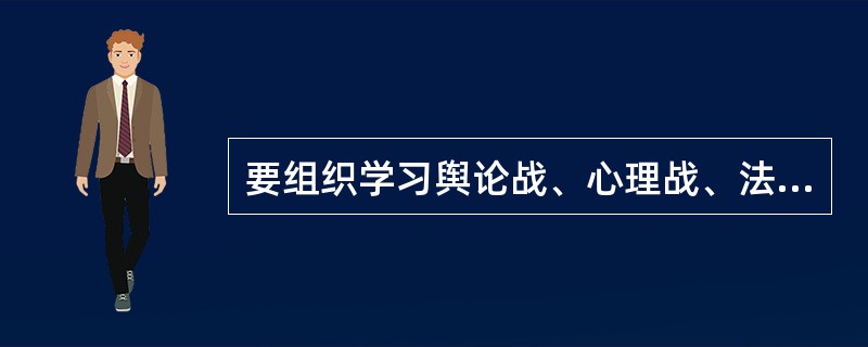 要组织学习舆论战、心理战、法律战知识，提高实战能力。