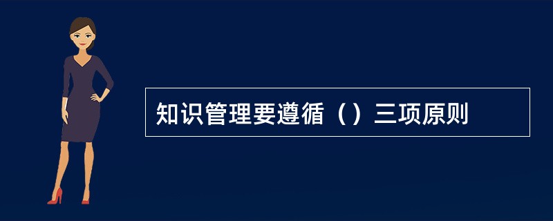 知识管理要遵循（）三项原则