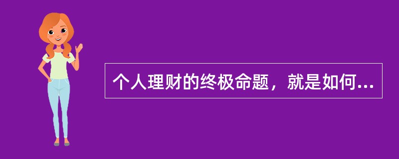 个人理财的终极命题，就是如何有效地安排个人有限的财务资源，实现其一生生命满足感的