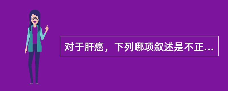 对于肝癌，下列哪项叙述是不正确的（）。