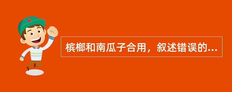 槟榔和南瓜子合用，叙述错误的是（）