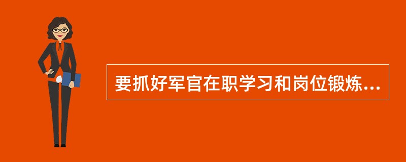 要抓好军官在职学习和岗位锻炼，提高思想政治素质、科学文化素质、军事专业素质、身体