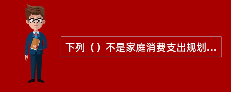 下列（）不是家庭消费支出规划的主要内容。