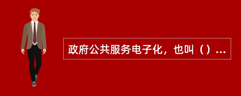 政府公共服务电子化，也叫（）、（）、政府以电子化形式传送服务等，是指政府通过现代